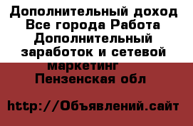 Дополнительный доход - Все города Работа » Дополнительный заработок и сетевой маркетинг   . Пензенская обл.